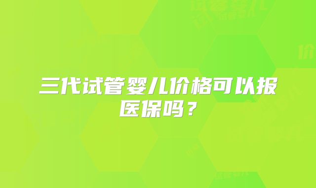 三代试管婴儿价格可以报医保吗？