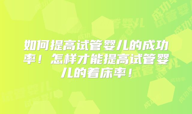 如何提高试管婴儿的成功率!怎样才能提高试管婴儿的着床率!