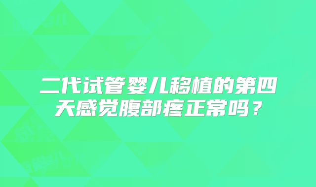 二代试管婴儿移植的第四天感觉腹部疼正常吗？
