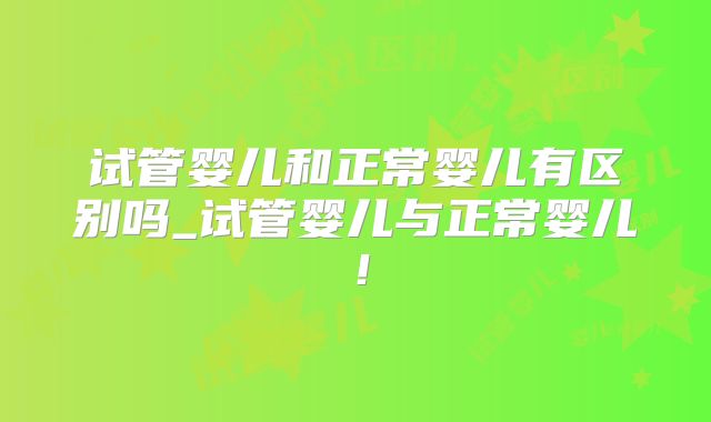 试管婴儿和正常婴儿有区别吗_试管婴儿与正常婴儿！
