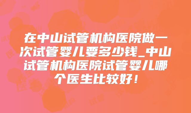 在中山试管机构医院做一次试管婴儿要多少钱_中山试管机构医院试管婴儿哪个医生比较好！