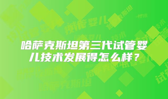 哈萨克斯坦第三代试管婴儿技术发展得怎么样？