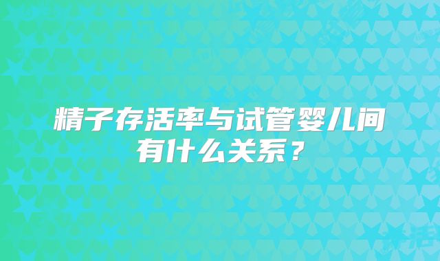 精子存活率与试管婴儿间有什么关系？