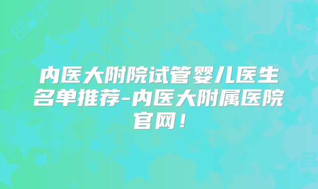 内医大附院试管婴儿医生名单推荐-内医大附属医院官网！