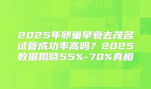 2025年卵巢早衰去茂名试管成功率高吗?2025数据揭晓55%-70%真相