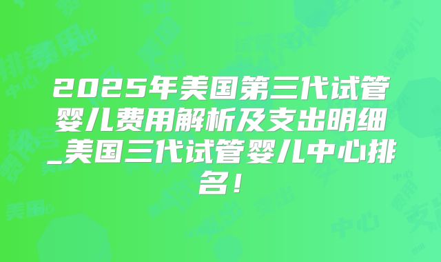 2025年美国第三代试管婴儿费用解析及支出明细_美国三代试管婴儿中心排名！