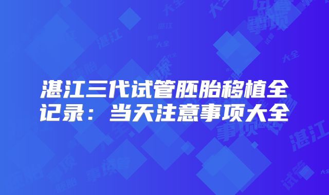 湛江三代试管胚胎移植全记录：当天注意事项大全