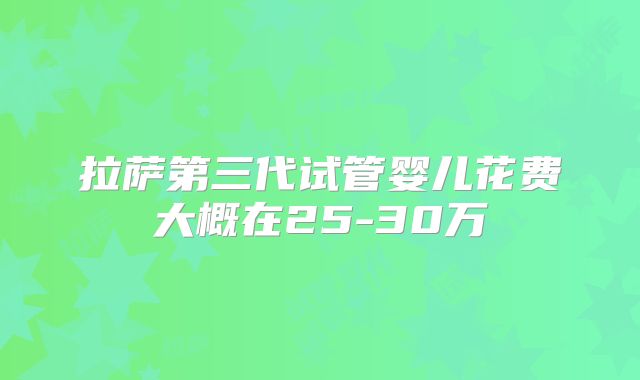 拉萨第三代试管婴儿花费大概在25-30万