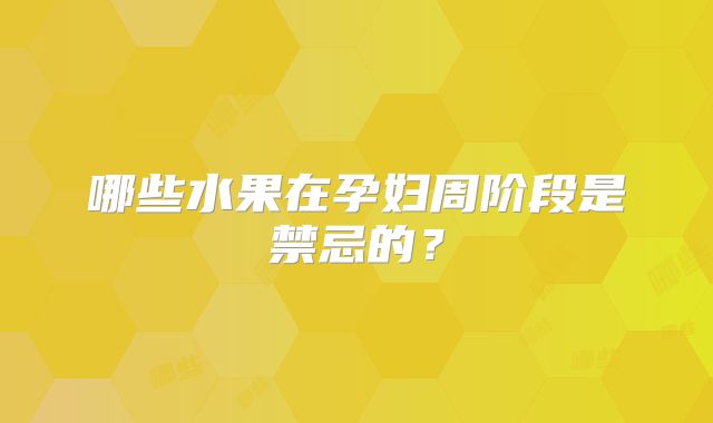 哪些水果在孕妇周阶段是禁忌的?