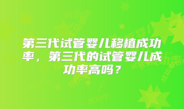 第三代试管婴儿移植成功率,第三代的试管婴儿成功率高吗?