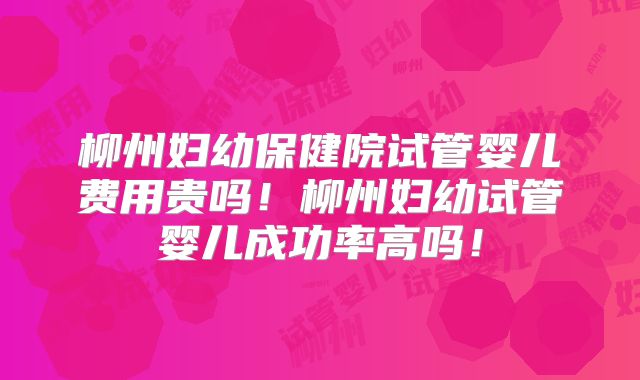 柳州妇幼保健院试管婴儿费用贵吗！柳州妇幼试管婴儿成功率高吗！
