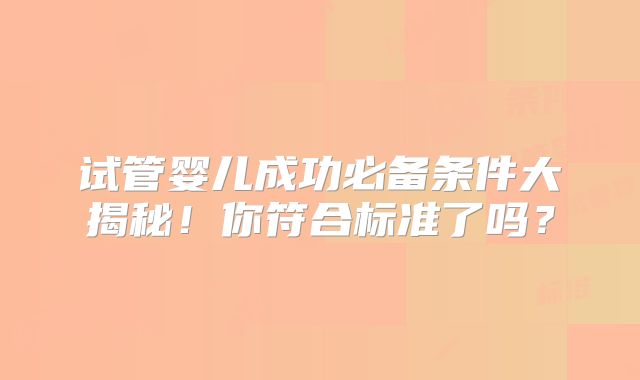 试管婴儿成功必备条件大揭秘！你符合标准了吗？