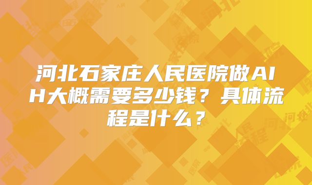 河北石家庄人民医院做AIH大概需要多少钱?具体流程是什么?