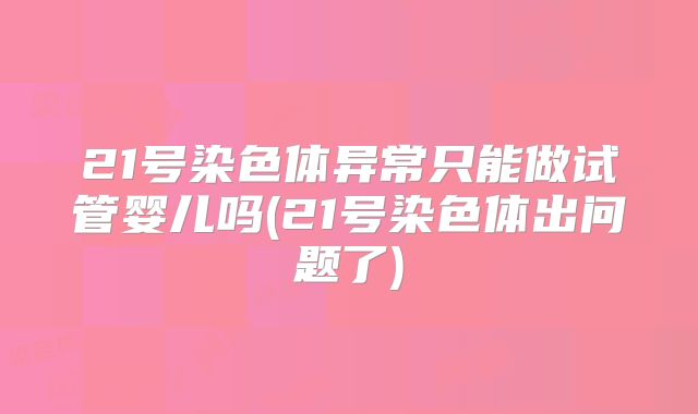 21号染色体异常只能做试管婴儿吗(21号染色体出问题了)