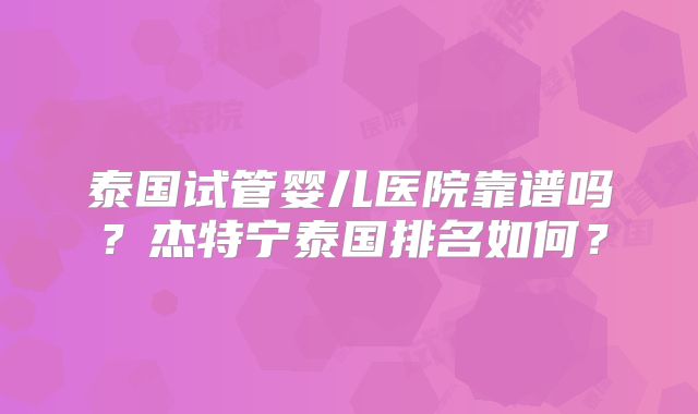 泰国试管婴儿医院靠谱吗？杰特宁泰国排名如何？