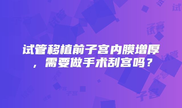 试管移植前子宫内膜增厚，需要做手术刮宫吗？