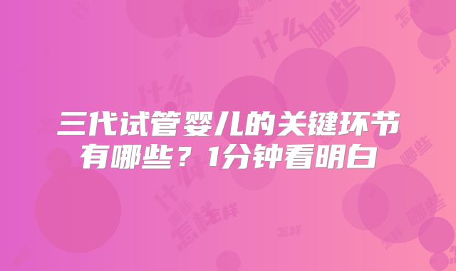 三代试管婴儿的关键环节有哪些？1分钟看明白
