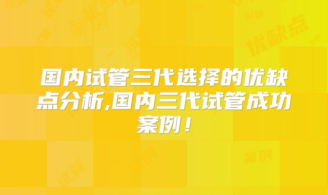 国内试管三代选择的优缺点分析,国内三代试管成功案例！