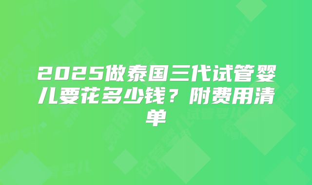 2025做泰国三代试管婴儿要花多少钱？附费用清单