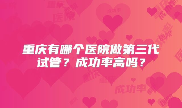 重庆有哪个医院做第三代试管?成功率高吗?