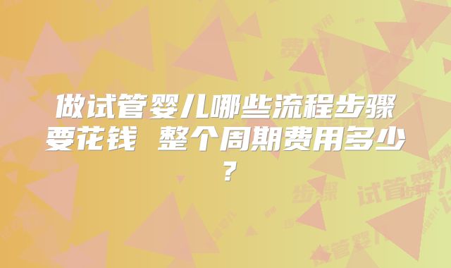 做试管婴儿哪些流程步骤要花钱 整个周期费用多少？
