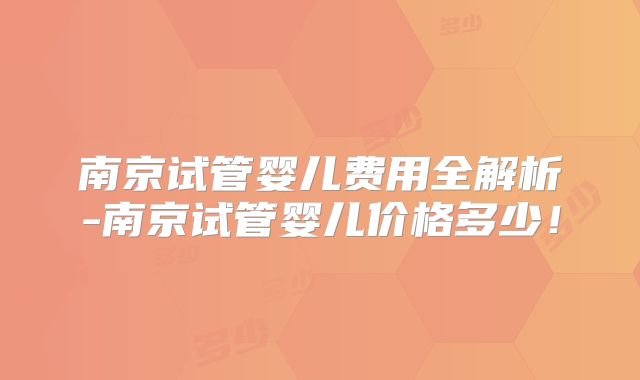 南京试管婴儿费用全解析-南京试管婴儿价格多少!