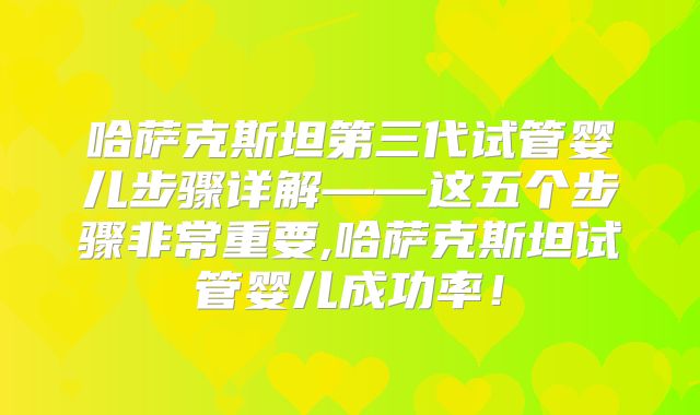哈萨克斯坦第三代试管婴儿步骤详解——这五个步骤非常重要,哈萨克斯坦试管婴儿成功率！