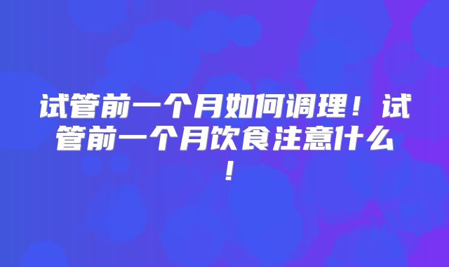 试管前一个月如何调理!试管前一个月饮食注意什么!