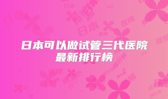 日本可以做试管三代医院最新排行榜