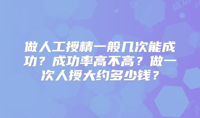 做人工授精一般几次能成功？成功率高不高？做一次人授大约多少钱？