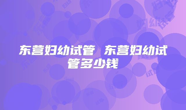 东营妇幼试管 东营妇幼试管多少钱