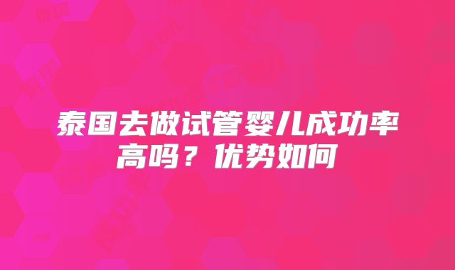 泰国去做试管婴儿成功率高吗?优势如何