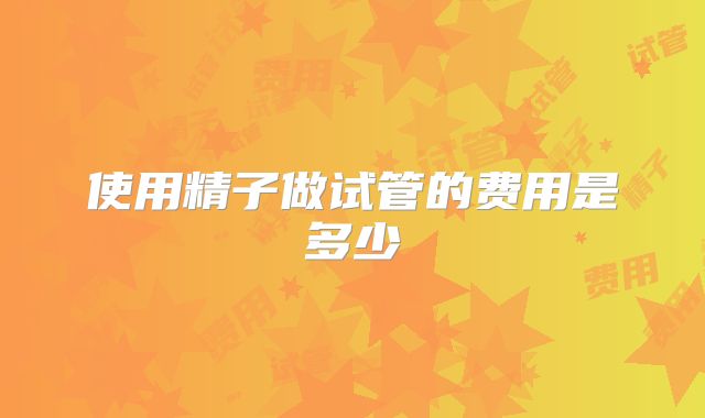 使用精子做试管的费用是多少