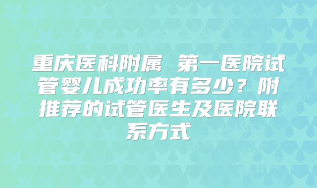 重庆医科附属 第一医院试管婴儿成功率有多少？附推荐的试管医生及医院联系方式