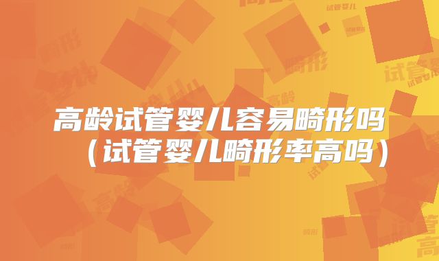 高龄试管婴儿容易畸形吗（试管婴儿畸形率高吗）