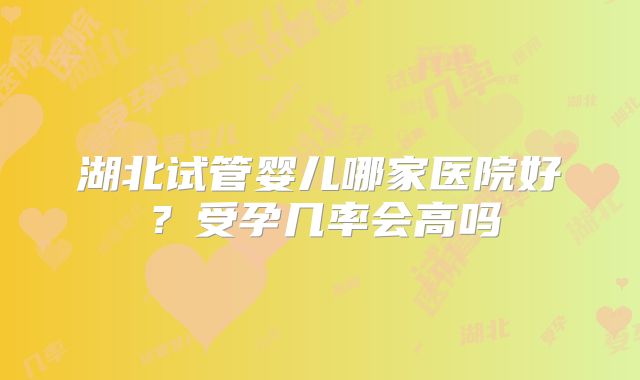 湖北试管婴儿哪家医院好？受孕几率会高吗