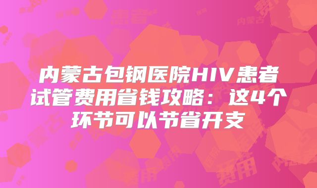 内蒙古包钢医院HIV患者试管费用省钱攻略：这4个环节可以节省开支