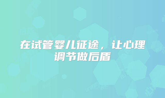在试管婴儿征途，让心理调节做后盾