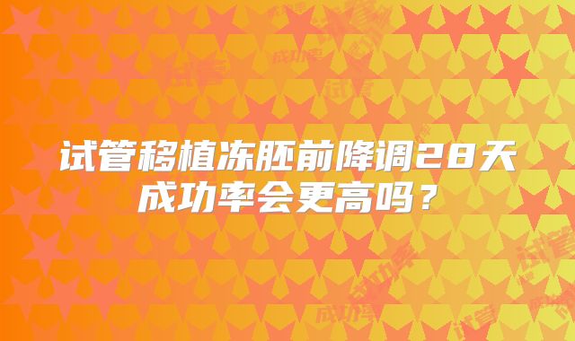 试管移植冻胚前降调28天成功率会更高吗？
