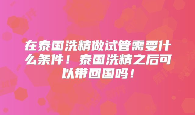 在泰国洗精做试管需要什么条件！泰国洗精之后可以带回国吗！