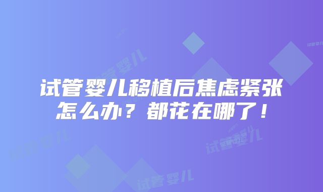 试管婴儿移植后焦虑紧张怎么办？都花在哪了！