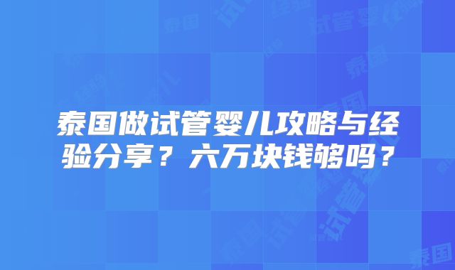 泰国做试管婴儿攻略与经验分享?六万块钱够吗?