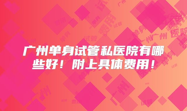 广州单身试管私医院有哪些好！附上具体费用！