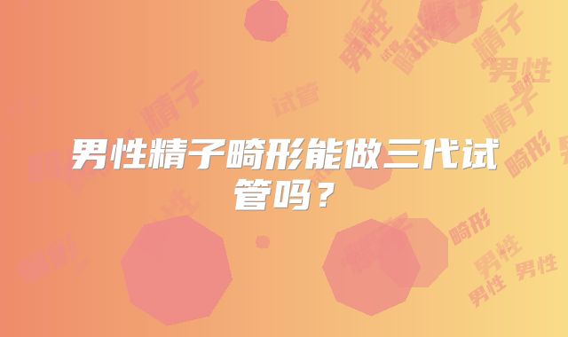 男性精子畸形能做三代试管吗？