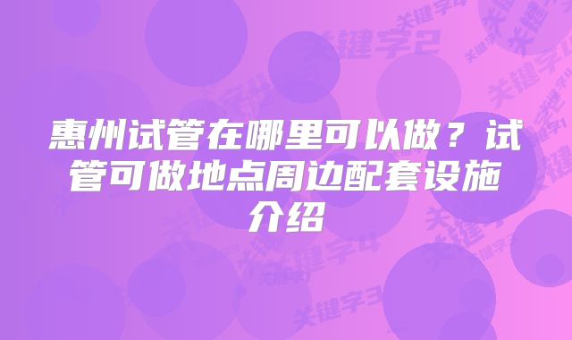 惠州试管在哪里可以做？试管可做地点周边配套设施介绍