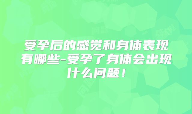 受孕后的感觉和身体表现有哪些-受孕了身体会出现什么问题!
