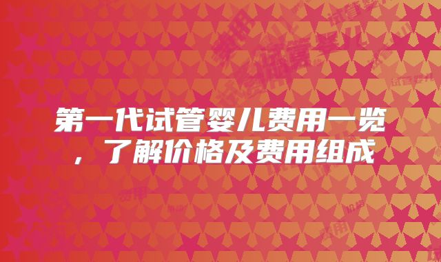 第一代试管婴儿费用一览，了解价格及费用组成