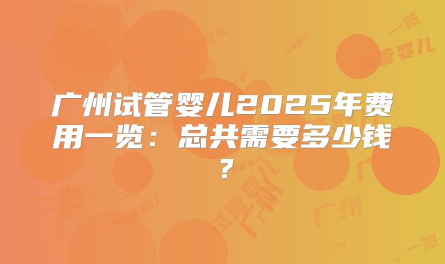 广州试管婴儿2025年费用一览：总共需要多少钱？