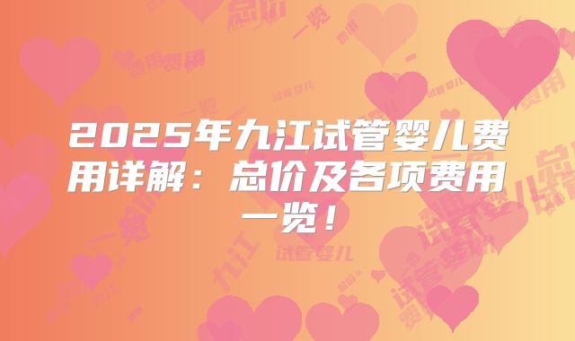 2025年九江试管婴儿费用详解：总价及各项费用一览！