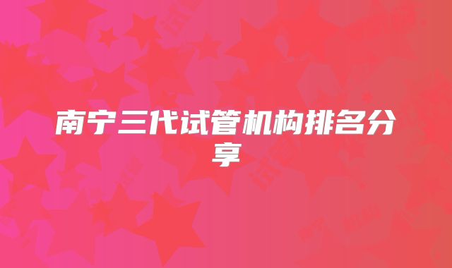 南宁三代试管机构排名分享